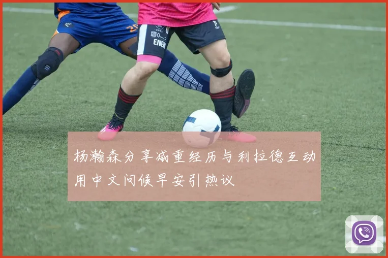 杨瀚森分享减重经历与利拉德互动用中文问候早安引热议
