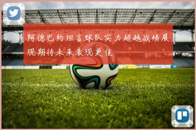 阿德巴约坦言球队实力超越战绩展现期待未来表现更佳