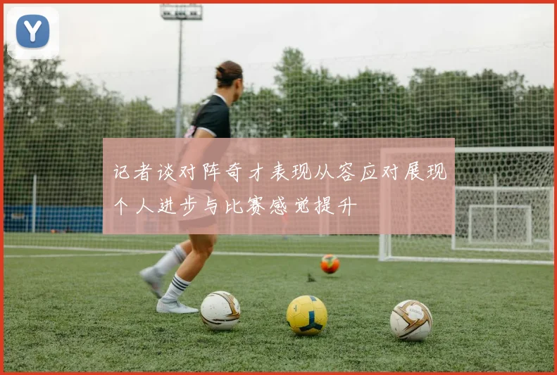 记者谈对阵奇才表现从容应对展现个人进步与比赛感觉提升