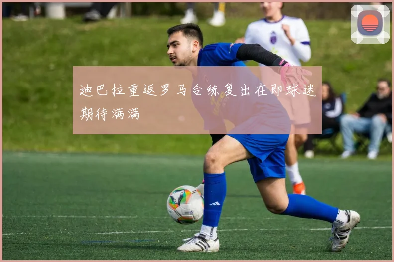 迪巴拉重返罗马合练复出在即球迷期待满满