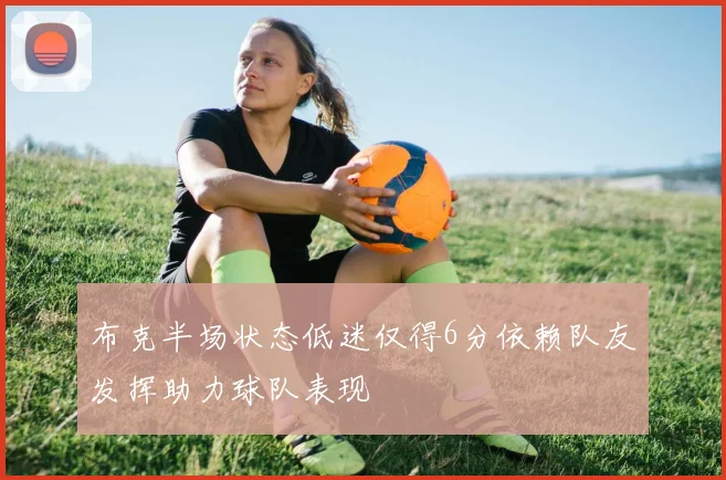 布克半场状态低迷仅得6分依赖队友发挥助力球队表现