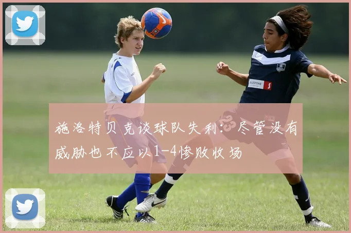 施洛特贝克谈球队失利：尽管没有威胁也不应以1-4惨败收场
