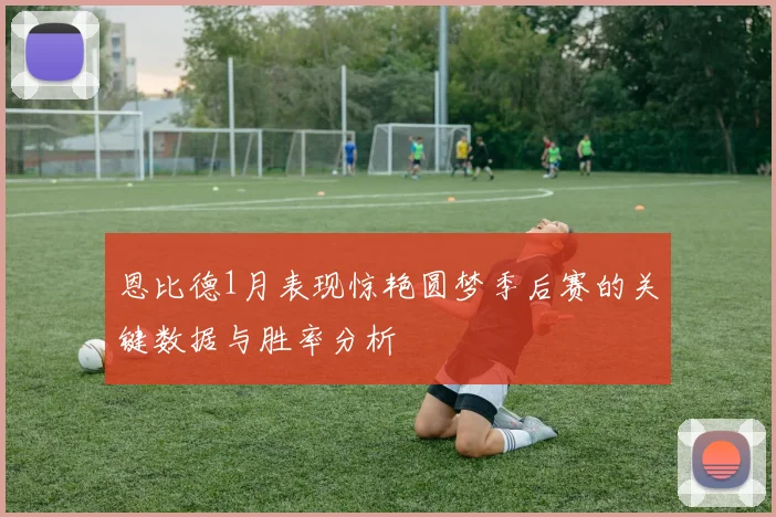 恩比德1月表现惊艳圆梦季后赛的关键数据与胜率分析
