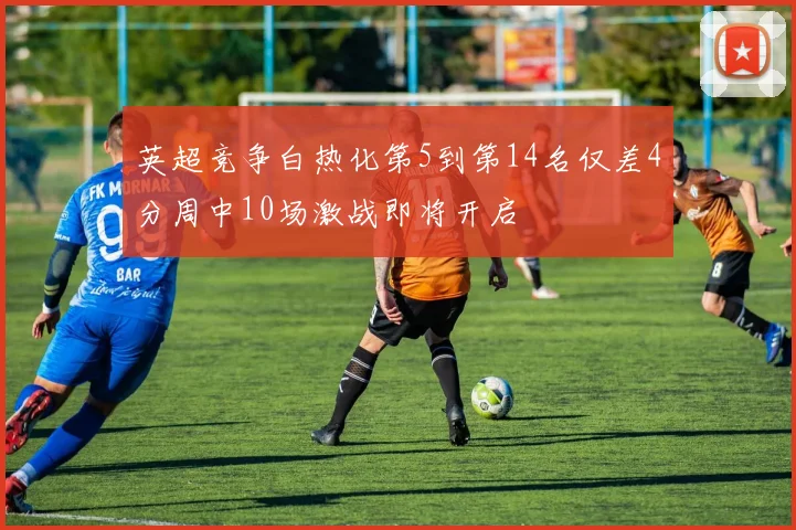 英超竞争白热化第5到第14名仅差4分周中10场激战即将开启