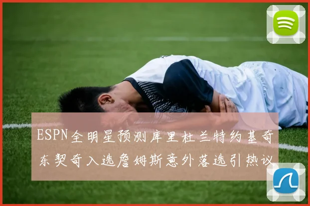 ESPN全明星预测库里杜兰特约基奇东契奇入选詹姆斯意外落选引热议