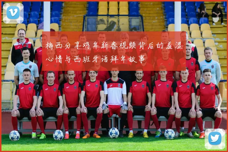 梅西分享鸡年新春视频背后的羞涩心情与西班牙语拜年故事