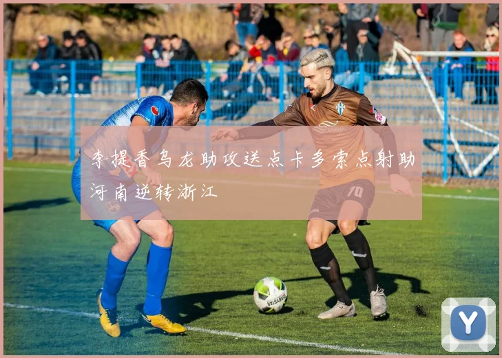 李提香乌龙助攻送点卡多索点射助河南逆转浙江
