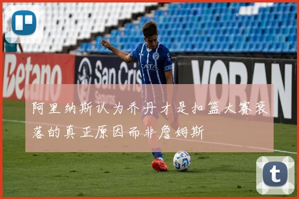 阿里纳斯认为乔丹才是扣篮大赛衰落的真正原因而非詹姆斯