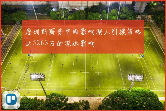 詹姆斯薪资空间影响湖人引援策略达5263万的深远影响