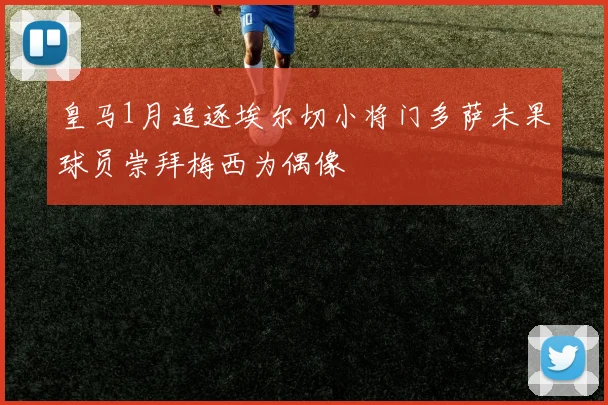皇马1月追逐埃尔切小将门多萨未果球员崇拜梅西为偶像