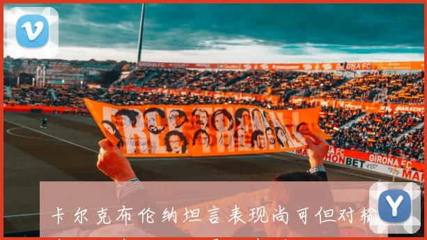 卡尔克布伦纳坦言表现尚可但对输球不满期待下次更好表现