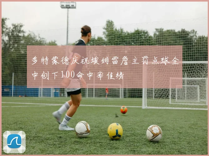 多特蒙德庆祝埃姆雷詹主罚点球全中创下100命中率佳绩