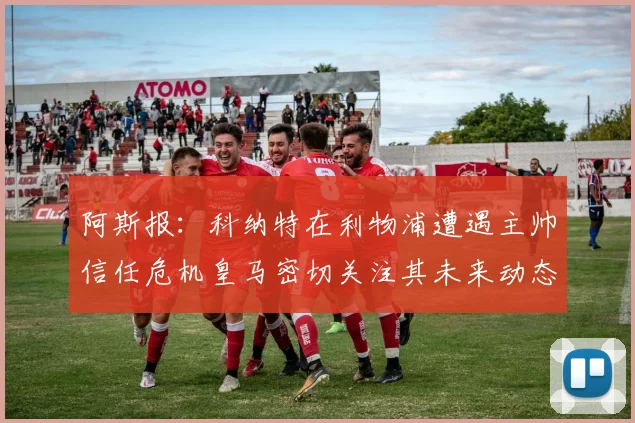 阿斯报：科纳特在利物浦遭遇主帅信任危机皇马密切关注其未来动态