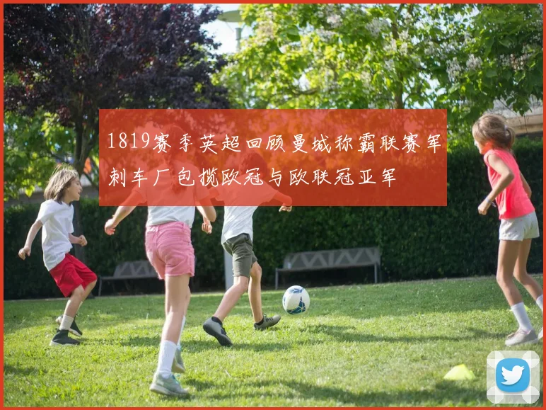 1819赛季英超回顾曼城称霸联赛军刺车厂包揽欧冠与欧联冠亚军