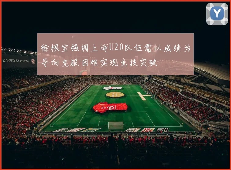 徐根宝强调上海U20队伍需以成绩为导向克服困难实现竞技突破