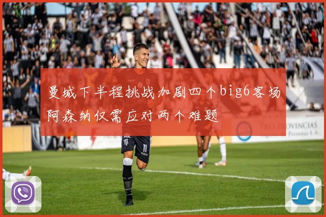 曼城下半程挑战加剧四个big6客场阿森纳仅需应对两个难题