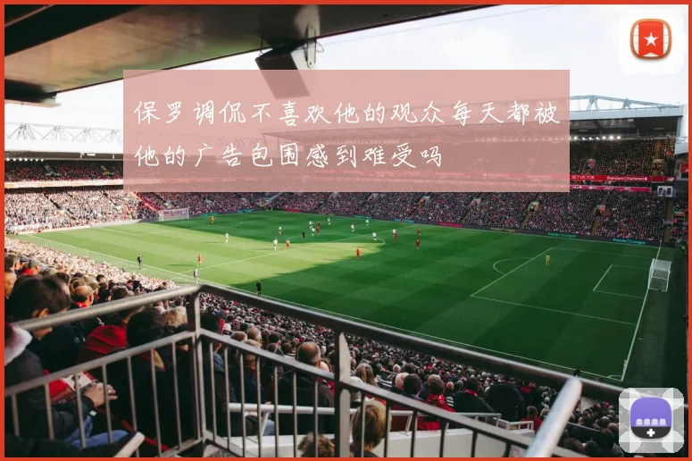 保罗调侃不喜欢他的观众每天都被他的广告包围感到难受吗