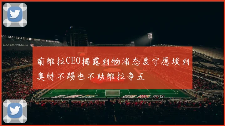 前维拉CEO揭露利物浦态度宁愿埃利奥特不踢也不助维拉争五