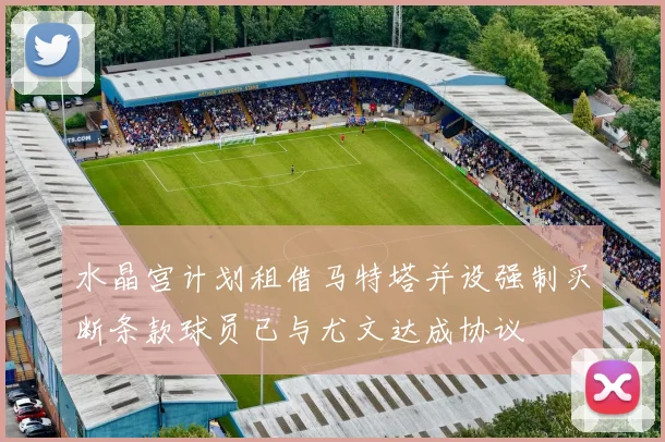 水晶宫计划租借马特塔并设强制买断条款球员已与尤文达成协议