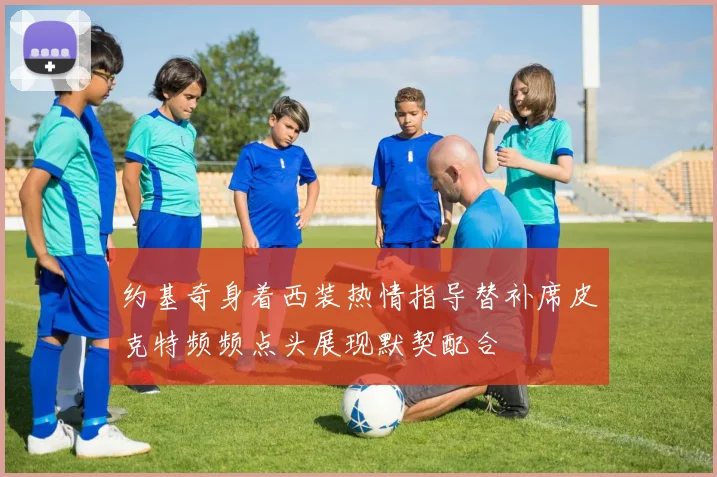 约基奇身着西装热情指导替补席皮克特频频点头展现默契配合