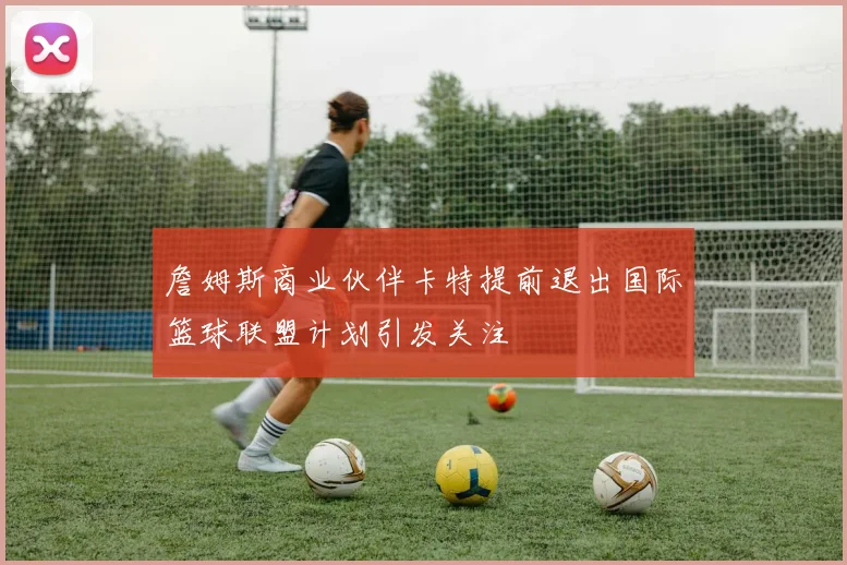 詹姆斯商业伙伴卡特提前退出国际篮球联盟计划引发关注
