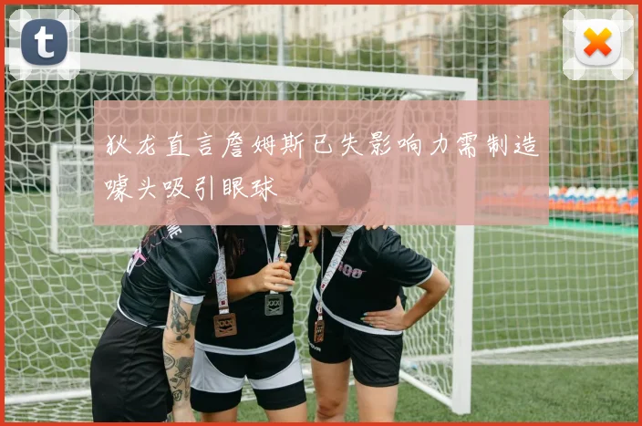 狄龙直言詹姆斯已失影响力需制造噱头吸引眼球
