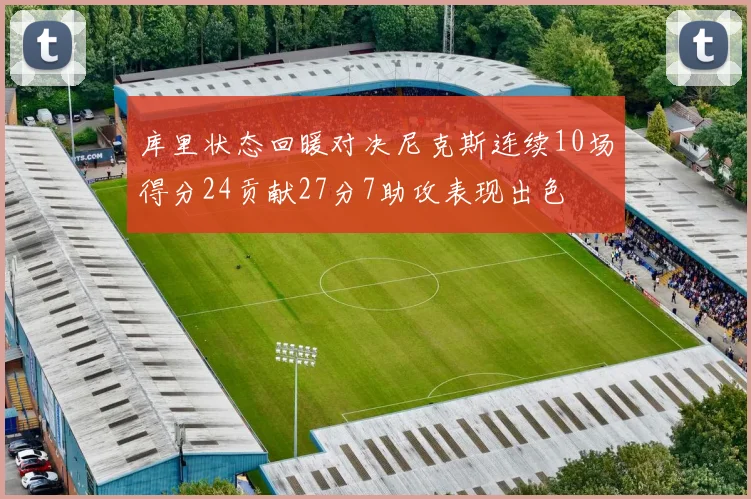库里状态回暖对决尼克斯连续10场得分24贡献27分7助攻表现出色