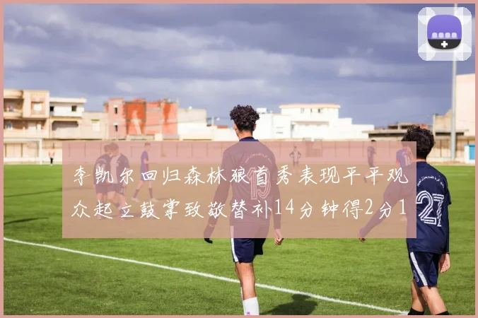 李凯尔回归森林狼首秀表现平平观众起立鼓掌致敬替补14分钟得2分1板