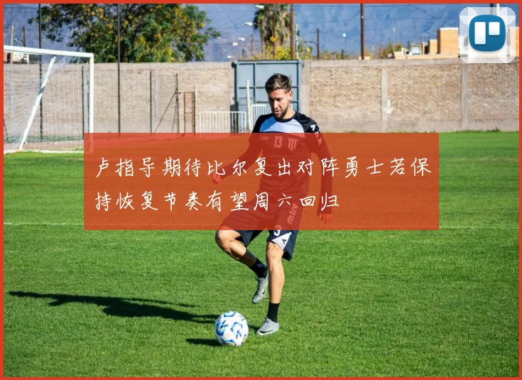 卢指导期待比尔复出对阵勇士若保持恢复节奏有望周六回归